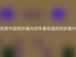 优质内容的价值与创作者收益的同步提升