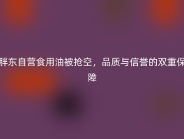胖东自营食用油被抢空，品质与信誉的双重保障