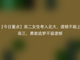 【今日重点】高二女生考入北大，遗憾不能上高三，勇敢追梦不留遗憾