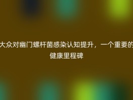 大众对幽门螺杆菌感染认知提升，一个重要的健康里程碑