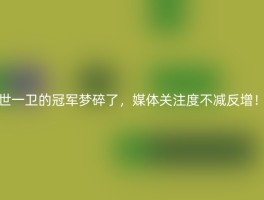 世一卫的冠军梦碎了，媒体关注度不减反增！