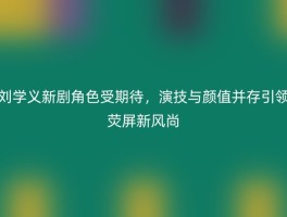 刘学义新剧角色受期待，演技与颜值并存引领荧屏新风尚