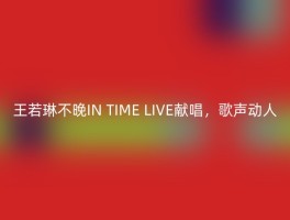王若琳不晚IN TIME LIVE献唱，歌声动人