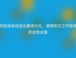 洞庭湖全线退出警戒水位，湖南防汛工作取得阶段性成果