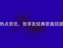 热点资讯，张学友经典歌曲回顾
