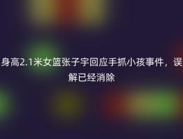 身高2.1米女篮张子宇回应手抓小孩事件，误解已经消除