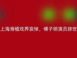 上海滑稽戏界哀悼，傅子明演员辞世