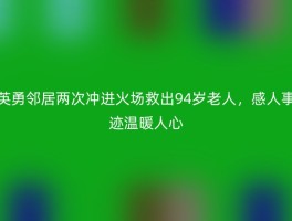 英勇邻居两次冲进火场救出94岁老人，感人事迹温暖人心