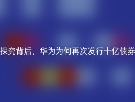 探究背后，华为为何再次发行十亿债券