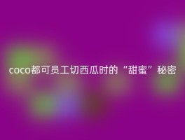 coco都可员工切西瓜时的“甜蜜”秘密