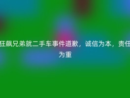 狂飙兄弟就二手车事件道歉，诚信为本，责任为重