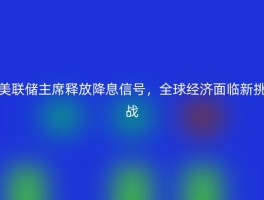 美联储主席释放降息信号，全球经济面临新挑战