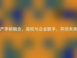 产学研融合，高校与企业联手，共创未来