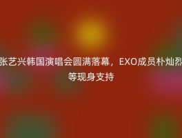 张艺兴韩国演唱会圆满落幕，EXO成员朴灿烈等现身支持
