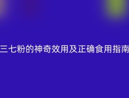 三七粉的神奇效用及正确食用指南
