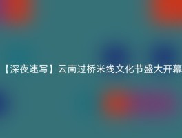 【深夜速写】云南过桥米线文化节盛大开幕