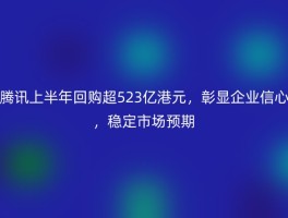腾讯上半年回购超523亿港元，彰显企业信心，稳定市场预期