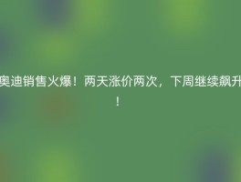 奥迪销售火爆！两天涨价两次，下周继续飙升！
