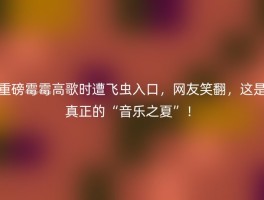 重磅霉霉高歌时遭飞虫入口，网友笑翻，这是真正的“音乐之夏”！