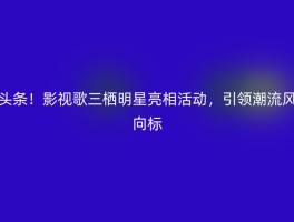 头条！影视歌三栖明星亮相活动，引领潮流风向标
