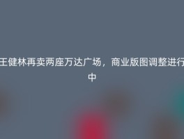 王健林再卖两座万达广场，商业版图调整进行中