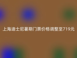 上海迪士尼暑期门票价格调整至719元