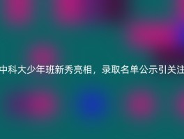 中科大少年班新秀亮相，录取名单公示引关注