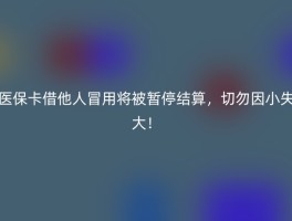 医保卡借他人冒用将被暂停结算，切勿因小失大！