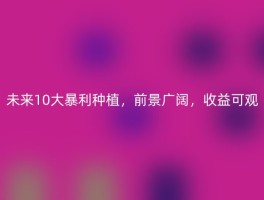 未来10大暴利种植，前景广阔，收益可观