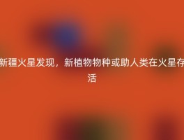 新疆火星发现，新植物物种或助人类在火星存活