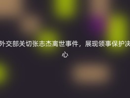 外交部关切张志杰离世事件，展现领事保护决心