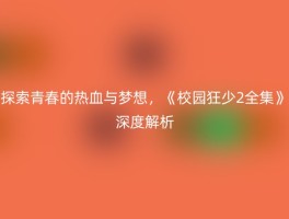 探索青春的热血与梦想，《校园狂少2全集》深度解析