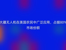 大疆无人机在美国农民中广泛应用，占据80%市场份额