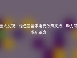 重大发现，绿色智能家电受政策支持，助力环保新革命