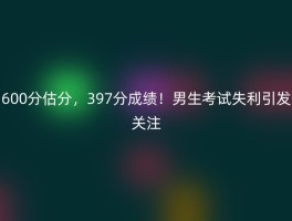 600分估分，397分成绩！男生考试失利引发关注