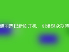 迪丽热巴新剧开机，引爆观众期待