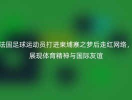 法国足球运动员打进柬埔寨之梦后走红网络，展现体育精神与国际友谊