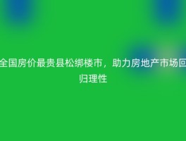 全国房价最贵县松绑楼市，助力房地产市场回归理性