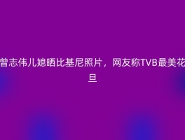 曾志伟儿媳晒比基尼照片，网友称TVB最美花旦