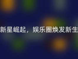新星崛起，娱乐圈焕发新生