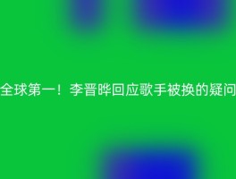 全球第一！李晋晔回应歌手被换的疑问