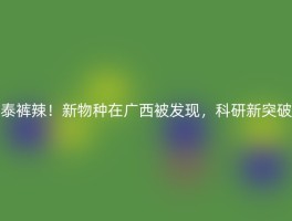 泰裤辣！新物种在广西被发现，科研新突破