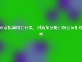 邓紫棋演唱会开票，创新策源地引粉丝争相购票