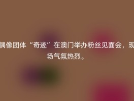 偶像团体“奇迹”在澳门举办粉丝见面会，现场气氛热烈。