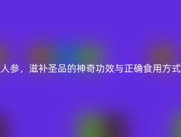 人参，滋补圣品的神奇功效与正确食用方式