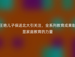 王艳儿子保送北大引关注，全系列教育成果彰显家庭教育的力量