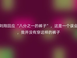 刘翔回应“八分之一的裤子”，这是一个误会，我并没有穿这样的裤子
