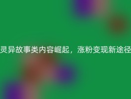 灵异故事类内容崛起，涨粉变现新途径