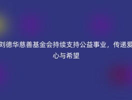刘德华慈善基金会持续支持公益事业，传递爱心与希望