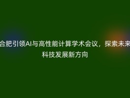 合肥引领AI与高性能计算学术会议，探索未来科技发展新方向